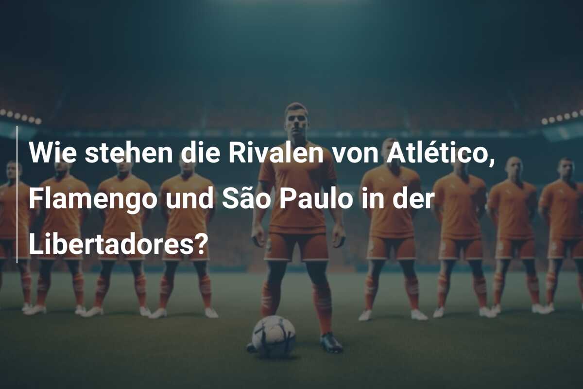 Wie stehen die Rivalen von Atlético, Flamengo und São Paulo in der Libertadores?