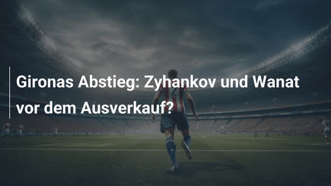 Gironas Abstieg: Zyhankov und Wanat vor dem Ausverkauf?