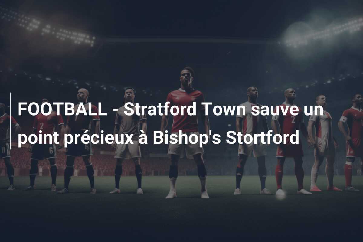FOOTBALL - Stratford Town sauve un point précieux à Bishop's Stortford