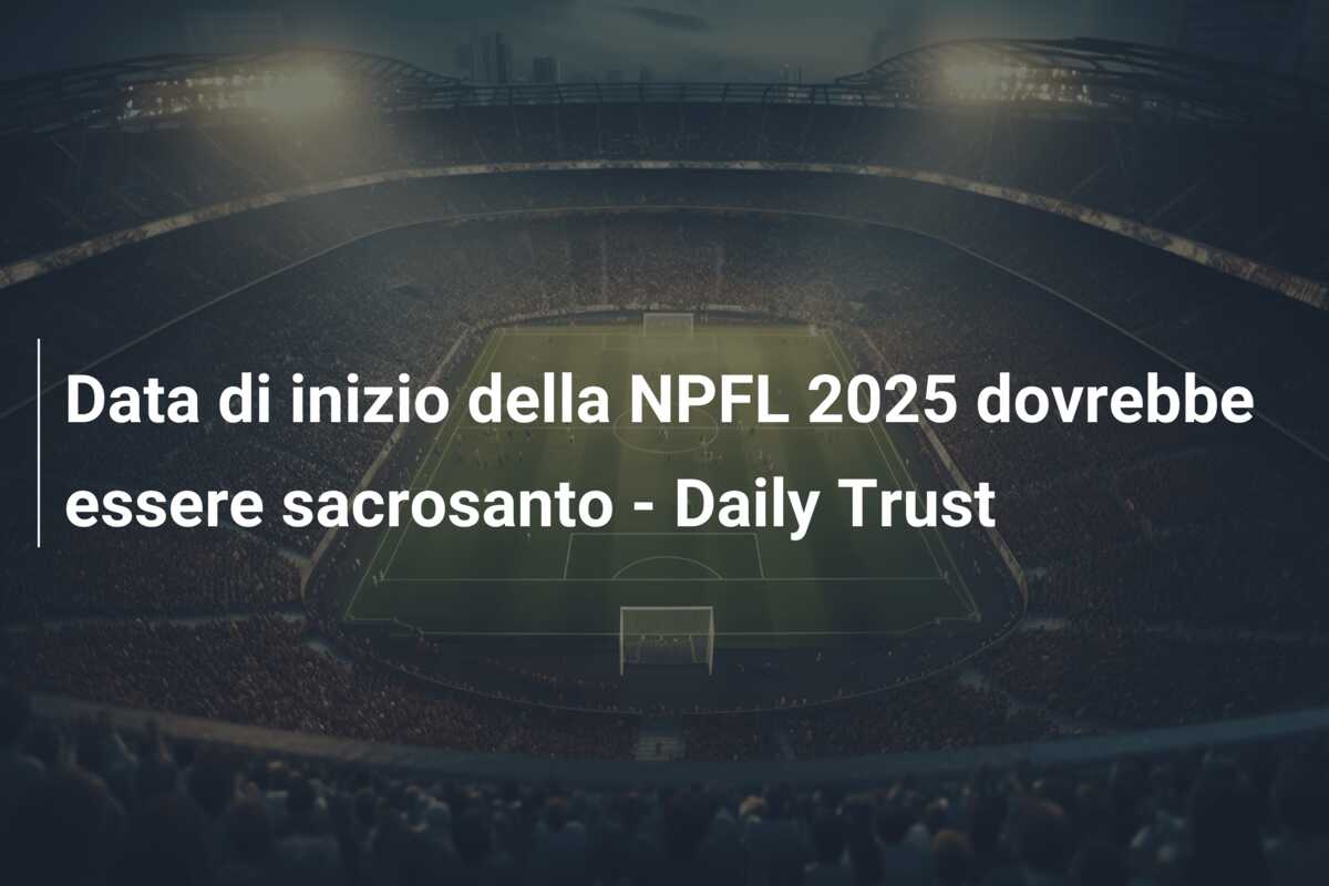 Data di inizio della NPFL 2025 dovrebbe essere sacrosanto – Daily Trust