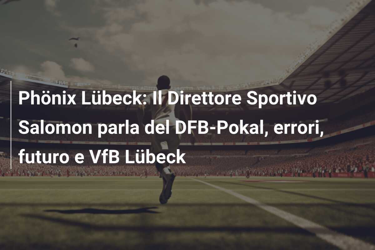Phönix Lübeck: Il Direttore Sportivo Salomon parla del DFB-Pokal, errori, futuro e VfB Lübeck