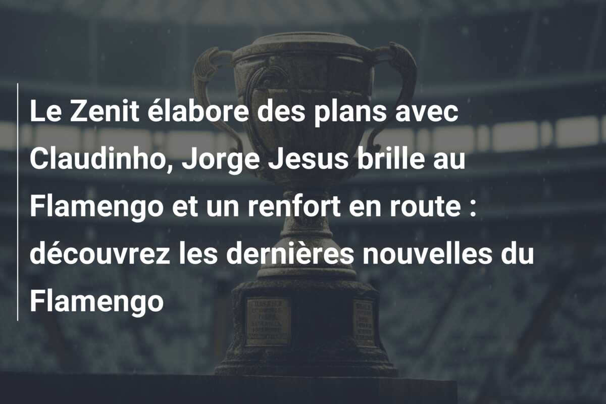 Le Zenit élabore des plans avec Claudinho, Jorge Jesus brille au Flamengo et un renfort en route : découvrez les dernières nouvelles du Flamengo