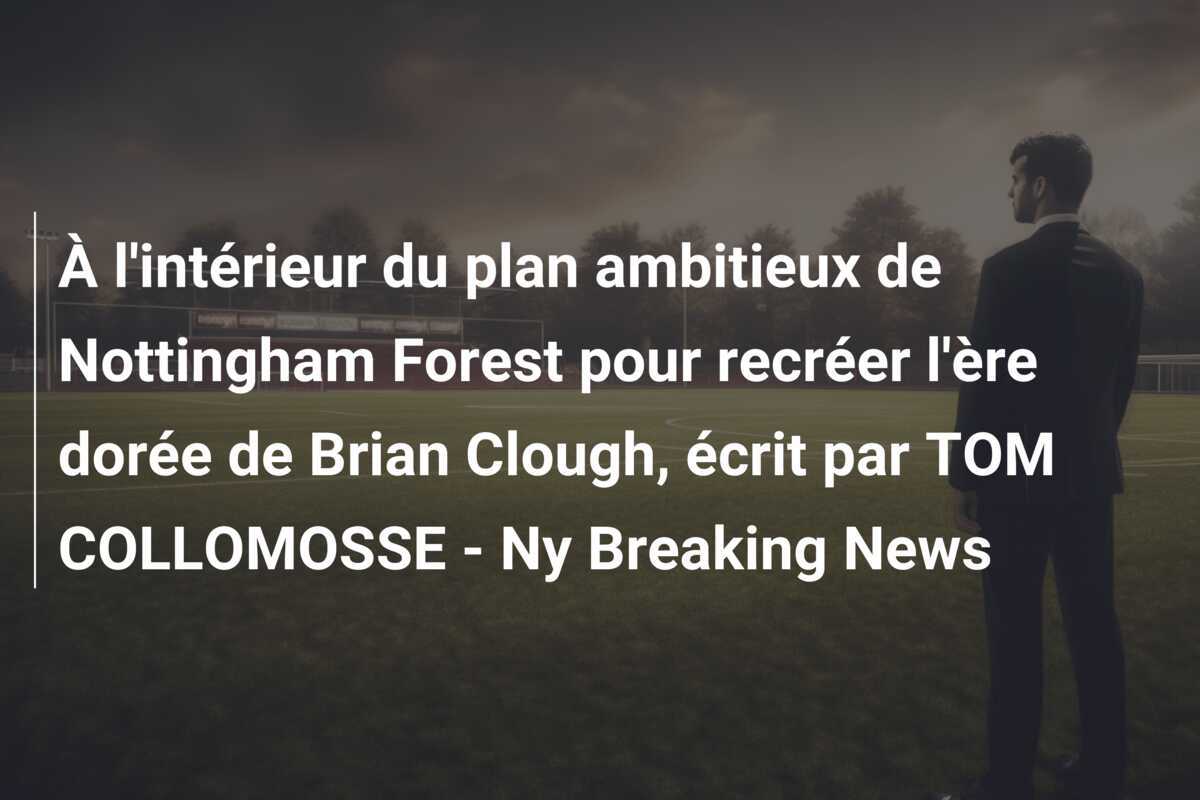 À l'intérieur du plan ambitieux de Nottingham Forest pour recréer l'ère dorée de Brian Clough, écrit par TOM COLLOMOSSE - Ny Breaking News
