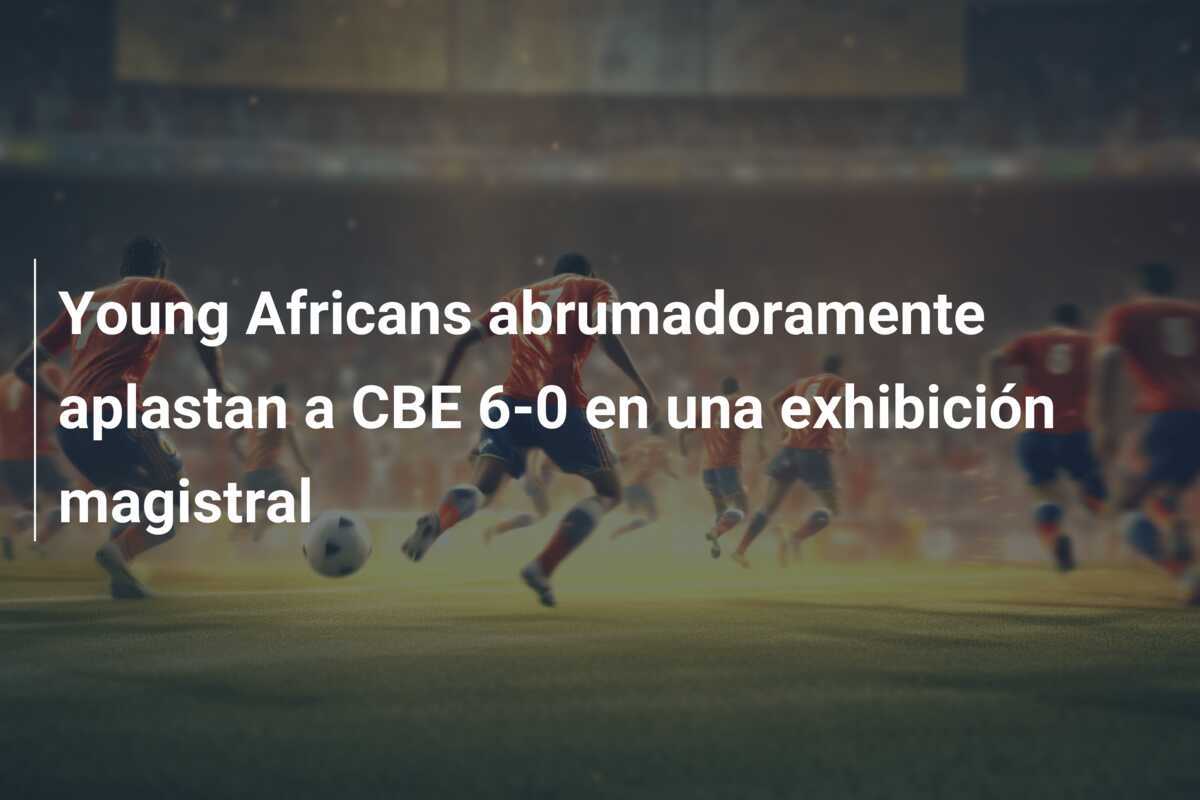 Young Africans abrumadoramente aplastan a CBE 6-0 en una exhibición magistral