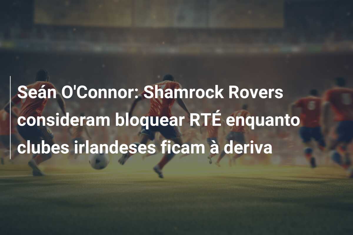 Seán O’Connor: Shamrock Rovers consideram bloquear RTÉ enquanto clubes irlandeses ficam à deriva