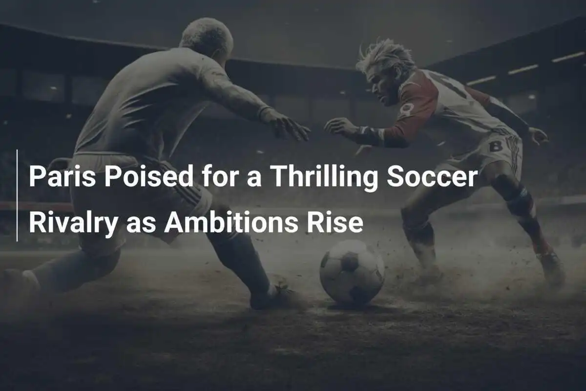 Paris Poised for a Thrilling Soccer Rivalry as Ambitions Rise