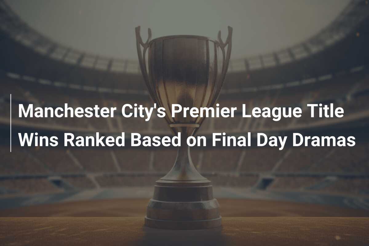Manchester Citys Premier League Title Wins Ranked Based On Final Day