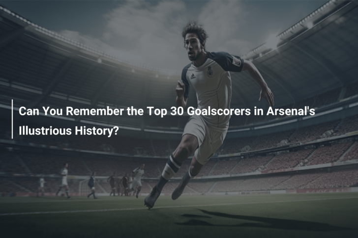Can You Remember the Top 30 Goalscorers in Arsenal’s Illustrious History?
