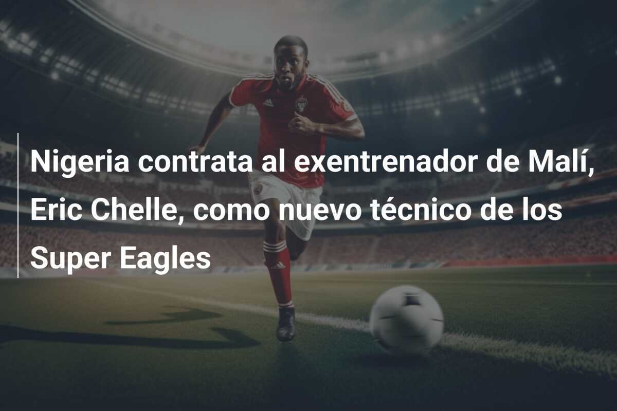Nigeria contrata al exentrenador de Malí, Eric Chelle, como nuevo técnico de los Super Eagles