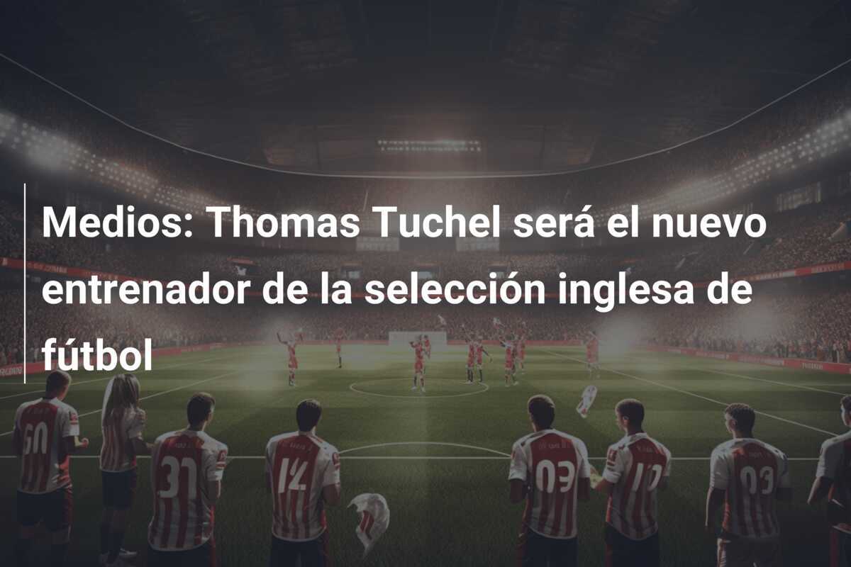 Medios: Thomas Tuchel será el nuevo entrenador de la selección inglesa de fútbol