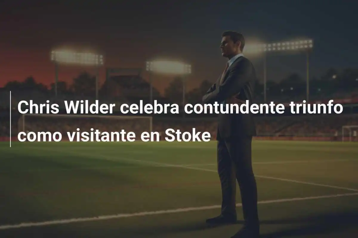 Chris Wilder celebra contundente triunfo como visitante en Stoke