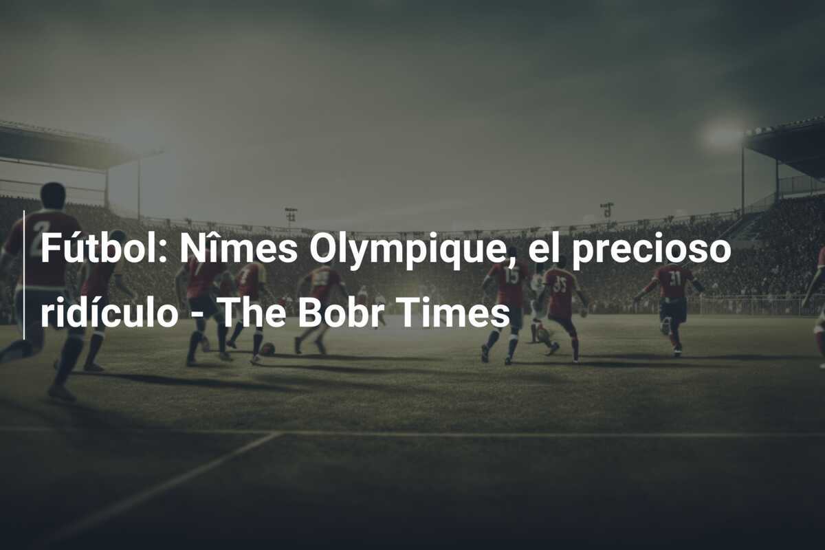 Fútbol: Nîmes Olympique, el precioso ridículo - The Bobr Times