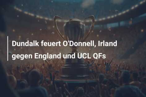 Dundalk feuert O’Donnell, Irland gegen England und UCL QFs