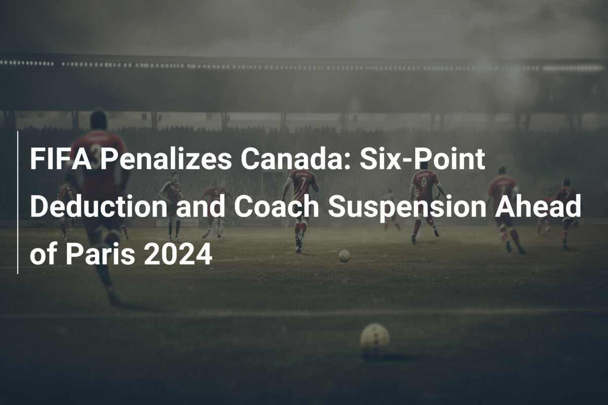 FIFA Penalizes Canada: Six-Point Deduction and Coach Suspension Ahead of  Paris 2024 - 777score.com