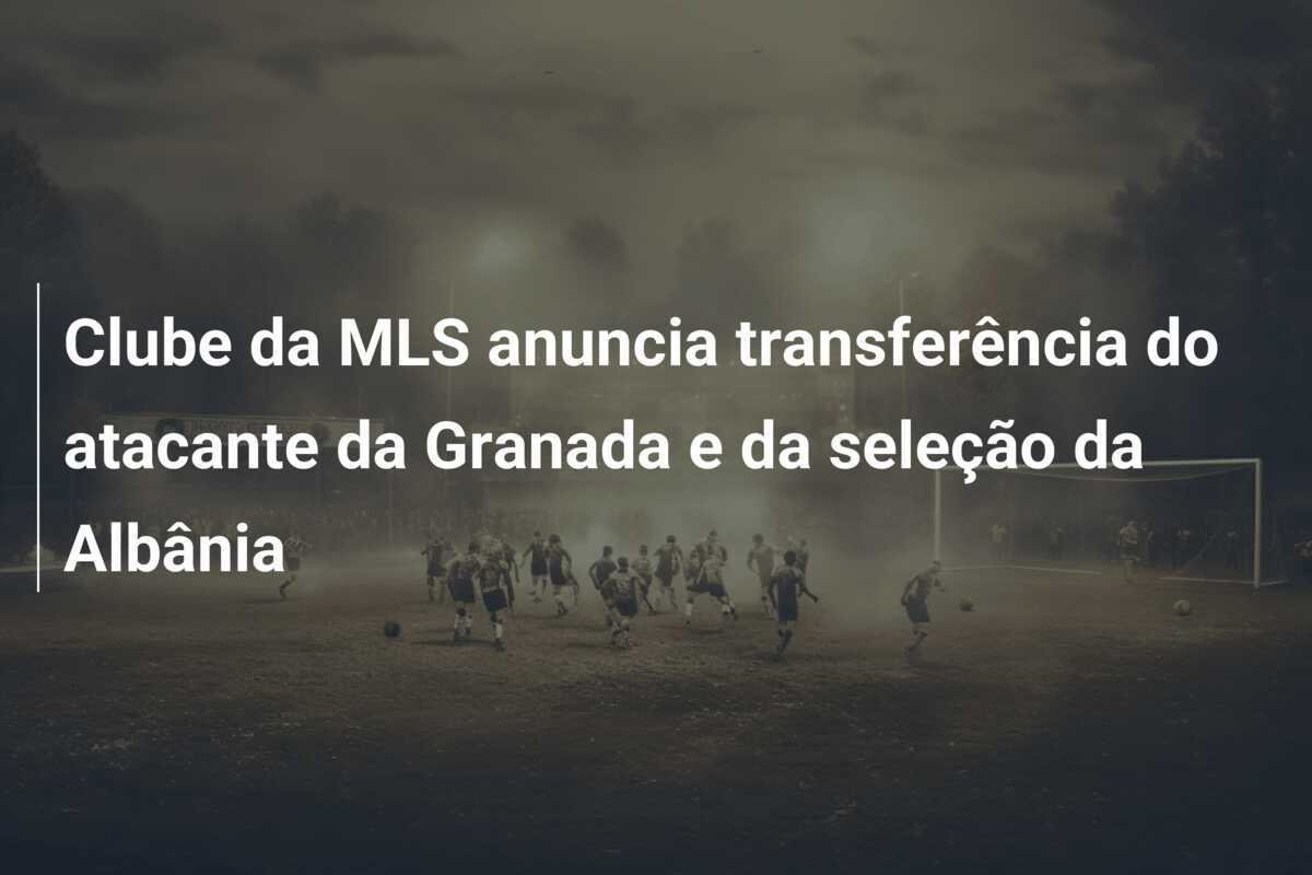Clube da MLS anuncia transferência do atacante da Granada e da seleção da Albânia