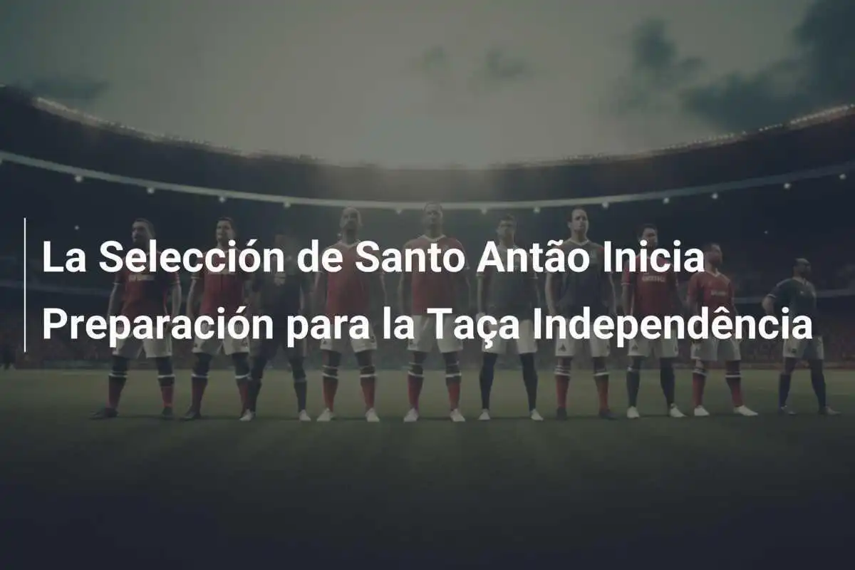 La Selección de Santo Antão Inicia Preparación para la Taça Independência