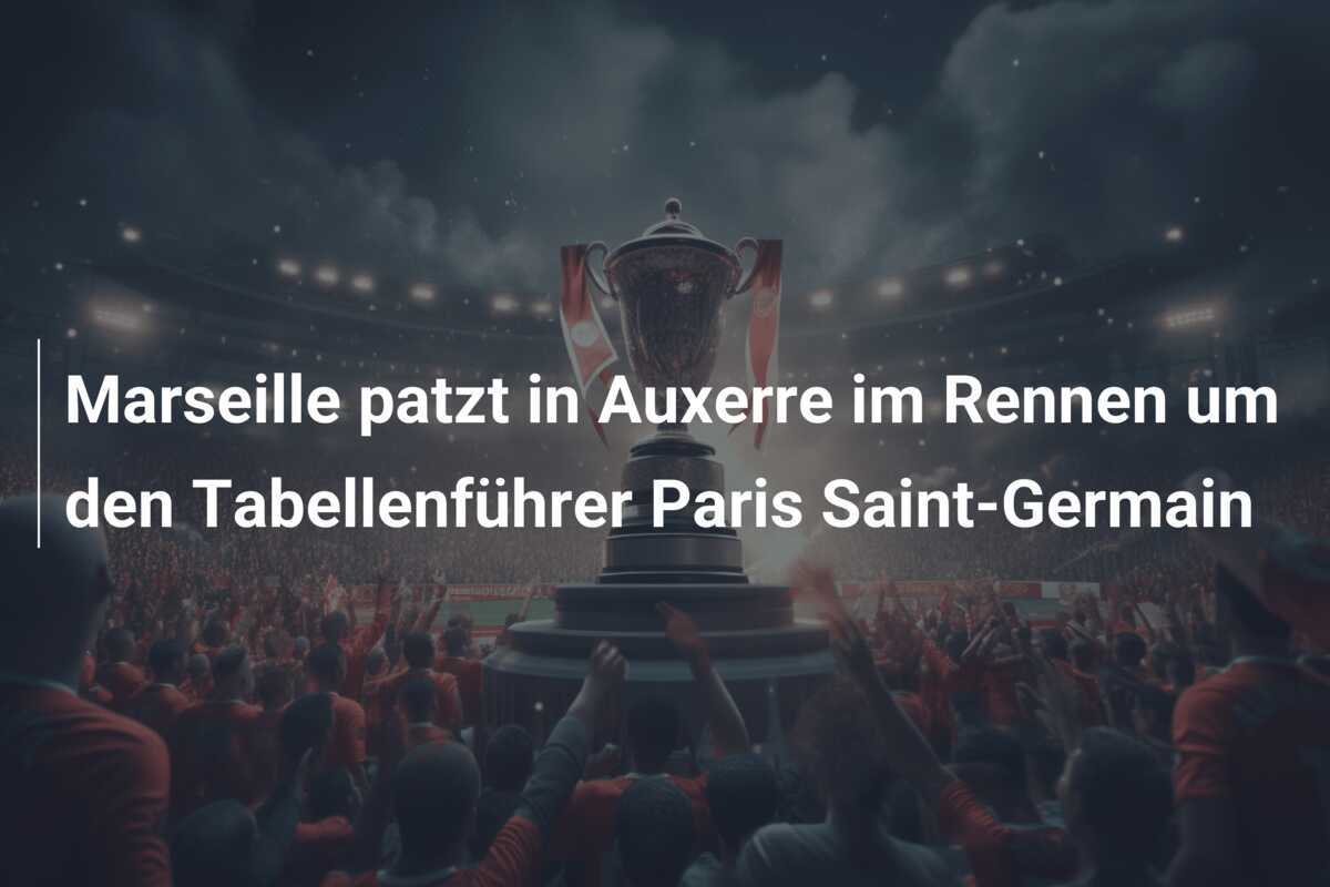 Marseille patzt in Auxerre im Rennen um den Tabellenführer Paris Saint-Germain