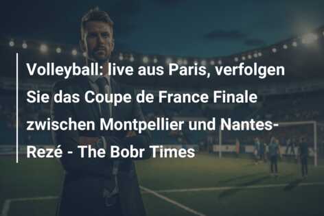 Volleyball: live aus Paris, verfolgen Sie das Coupe de France Finale zwischen Montpellier und Nantes-Rezé – The Bobr Times