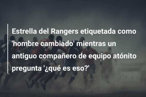 Estrella del Rangers etiquetada como ‘hombre cambiado’ mientras un antiguo compañero de equipo atónito pregunta ‘¿qué es eso?’