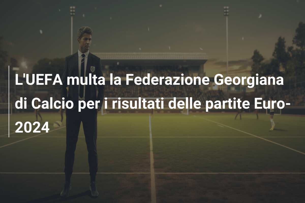 L’UEFA multa la Federazione Georgiana di Calcio per i risultati delle partite Euro-2024