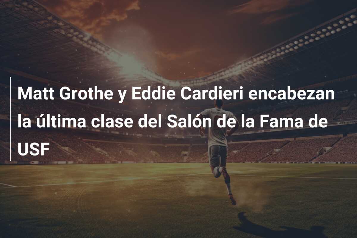 Matt Grothe y Eddie Cardieri encabezan la última clase del Salón de la Fama de USF