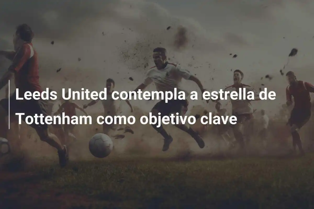 Leeds United contempla a estrella de Tottenham como objetivo clave