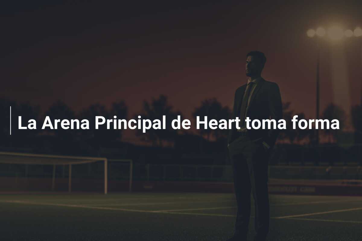 La Arena Principal de Heart toma forma