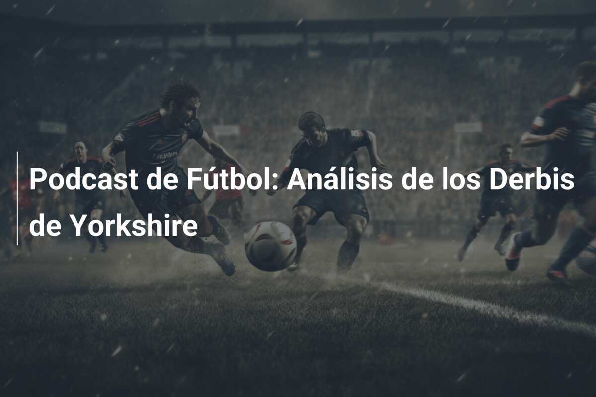 Podcast de Fútbol: Análisis de los Derbis de Yorkshire