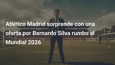 Atlético Madrid sorprende con una oferta por Bernardo Silva rumbo al Mundial 2026