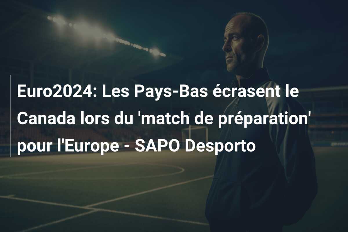 Euro2024: Les Pays-Bas écrasent le Canada lors du ‘match de préparation’ pour l’Europe – SAPO Desporto