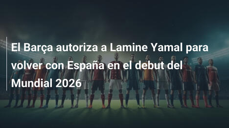El Barça autoriza a Lamine Yamal para volver con España en el debut del Mundial 2026