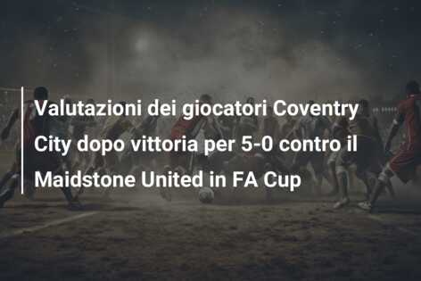 Valutazioni dei giocatori Coventry City dopo vittoria per 5-0 contro il Maidstone United in FA Cup