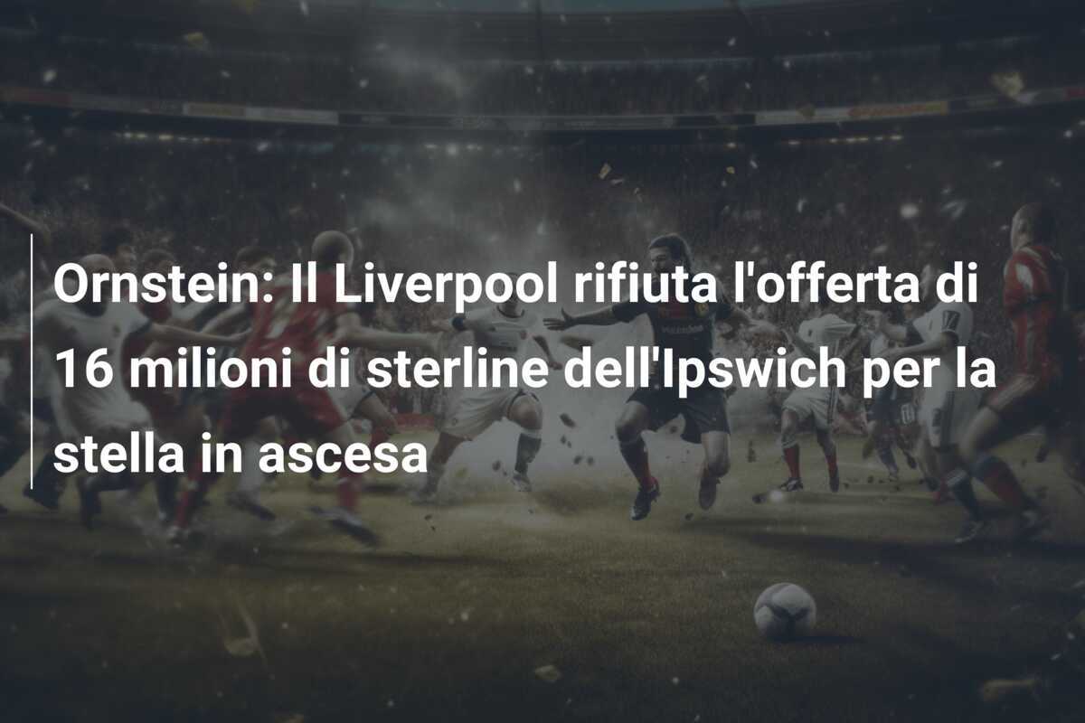 Ornstein: Il Liverpool rifiuta l'offerta di 16 milioni di sterline dell'Ipswich per la stella in ascesa