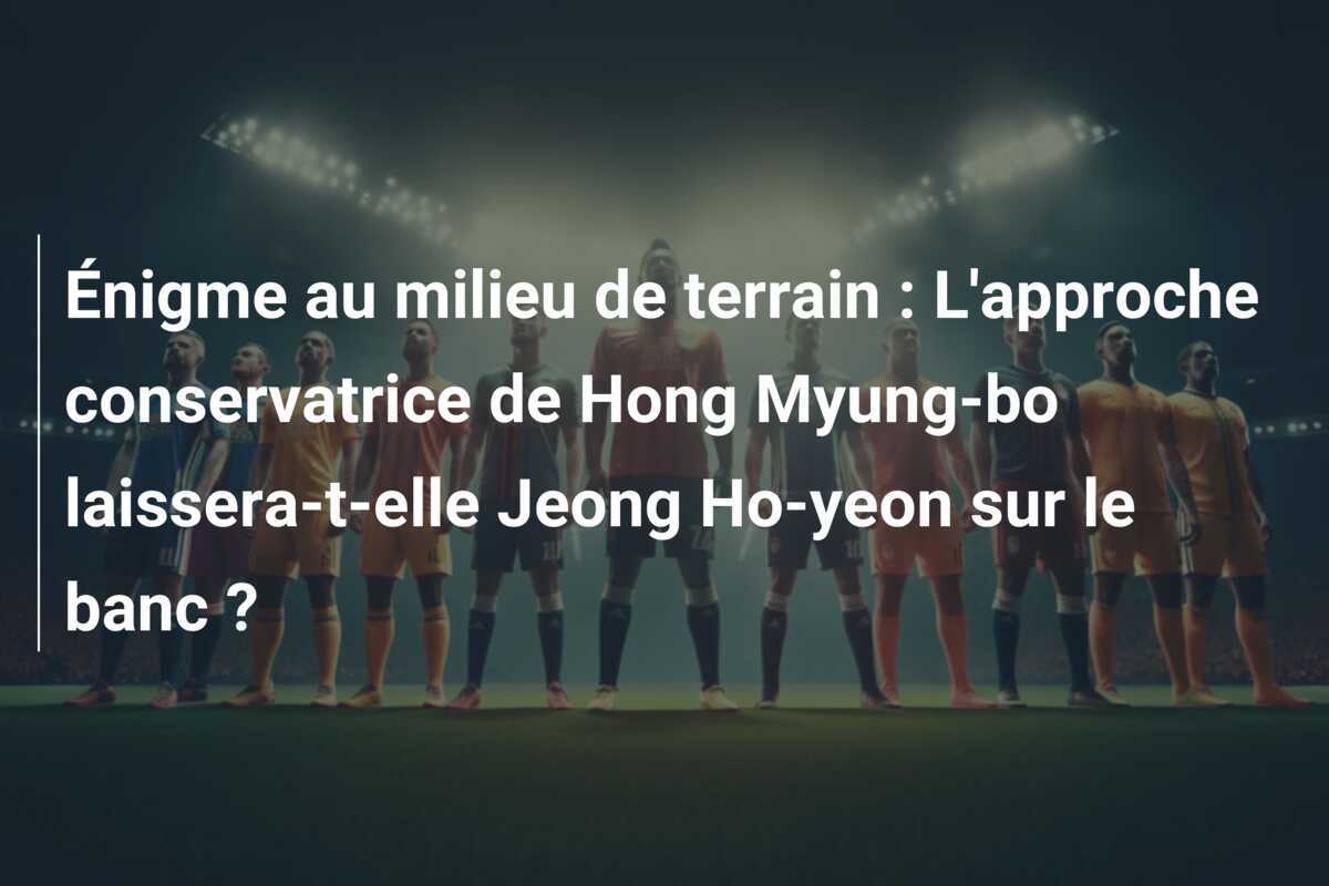 Énigme au milieu de terrain : L'approche conservatrice de Hong Myung-bo laissera-t-elle Jeong Ho-yeon sur le banc ?