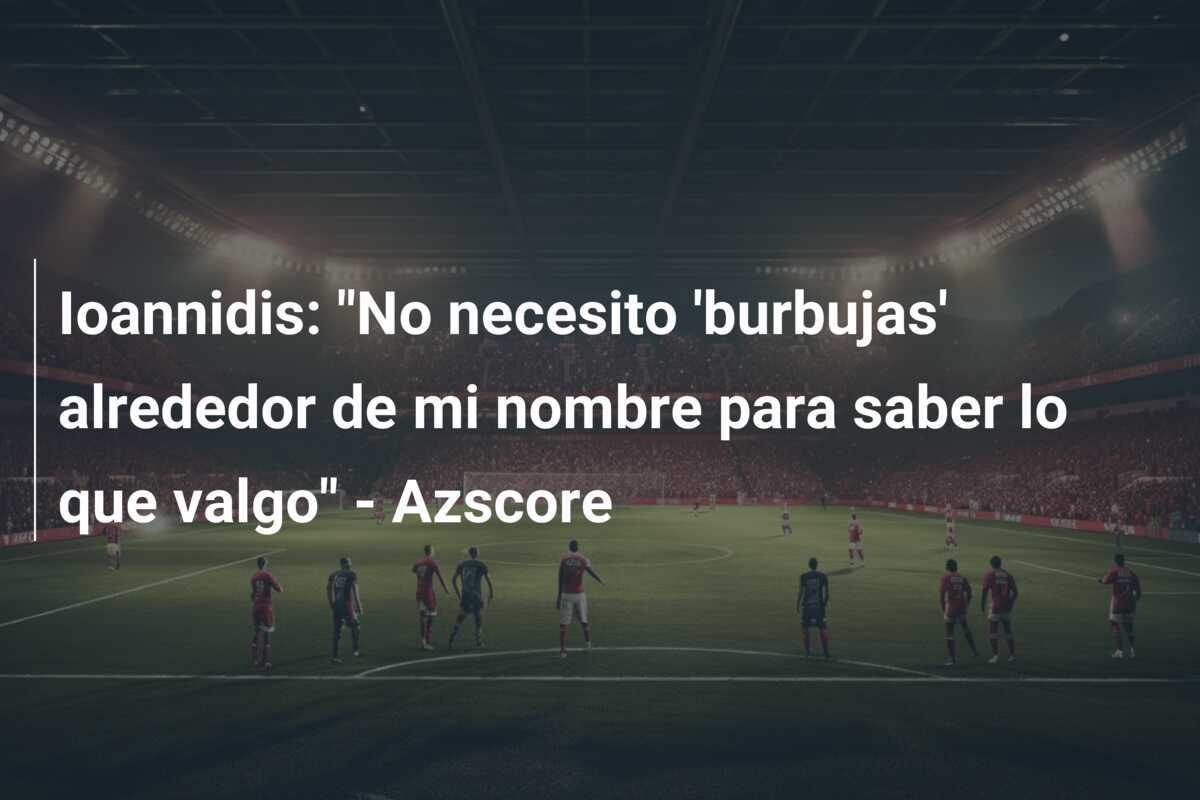 Ioannidis: “No necesito ‘burbujas’ alrededor de mi nombre para saber lo que valgo” – Azscore