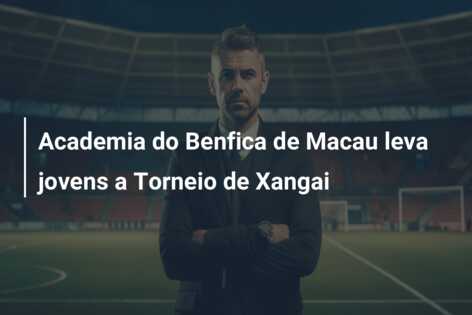 Academia do Benfica de Macau leva jovens a Torneio de Xangai