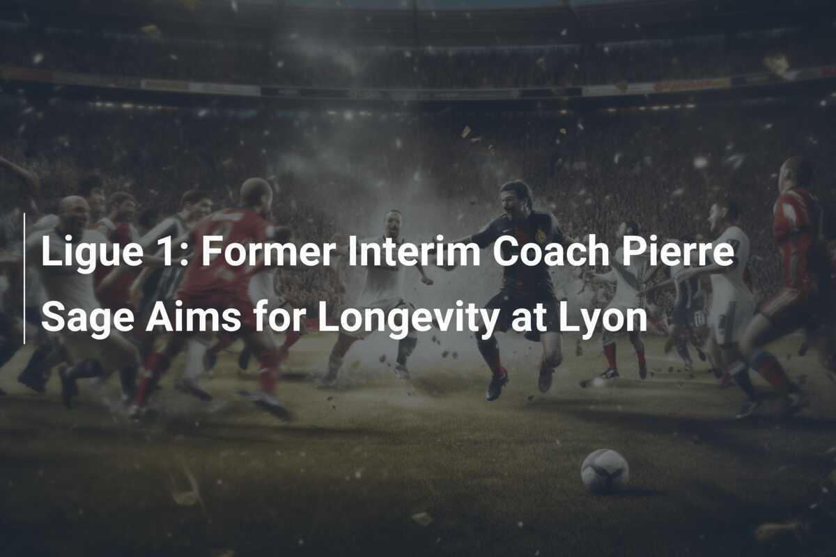 Ligue 1: L'ex allenatore ad interim Pierre Sage punta alla longevità a Lione