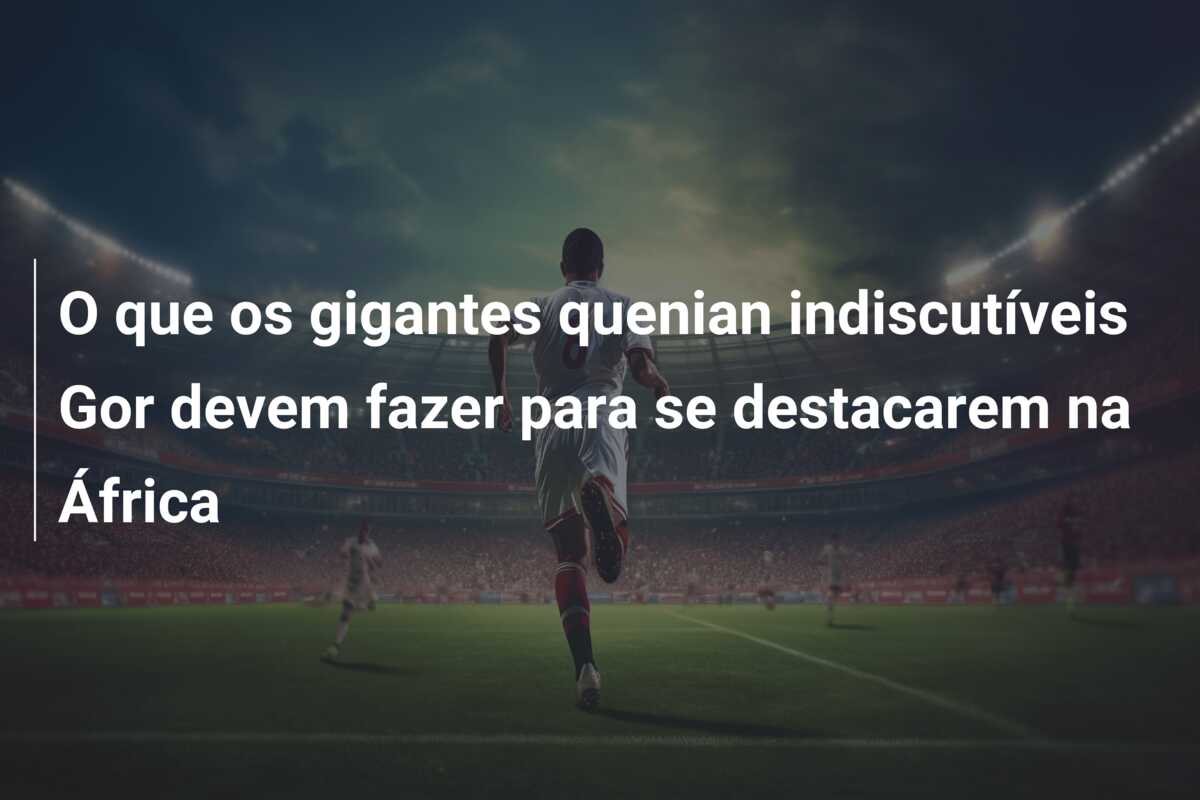 O que os gigantes quenian indiscutíveis Gor devem fazer para se destacarem na África