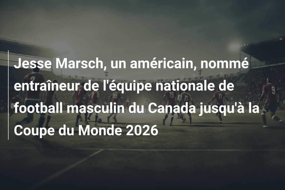 Jesse Marsch, un américain, nommé entraîneur de l’équipe nationale de football masculin du Canada jusqu’à la Coupe du Monde 2026