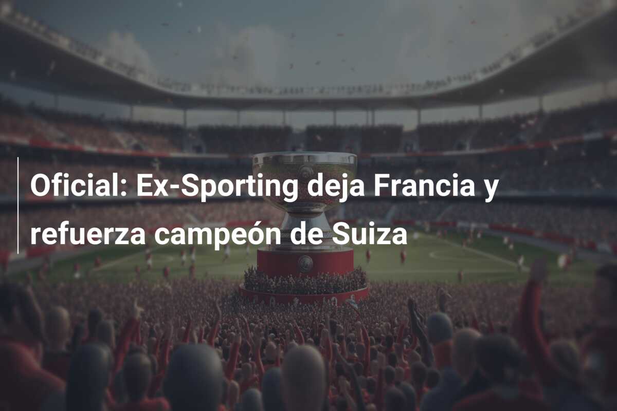 Oficial: Ex-Sporting deja Francia y refuerza campeón de Suiza