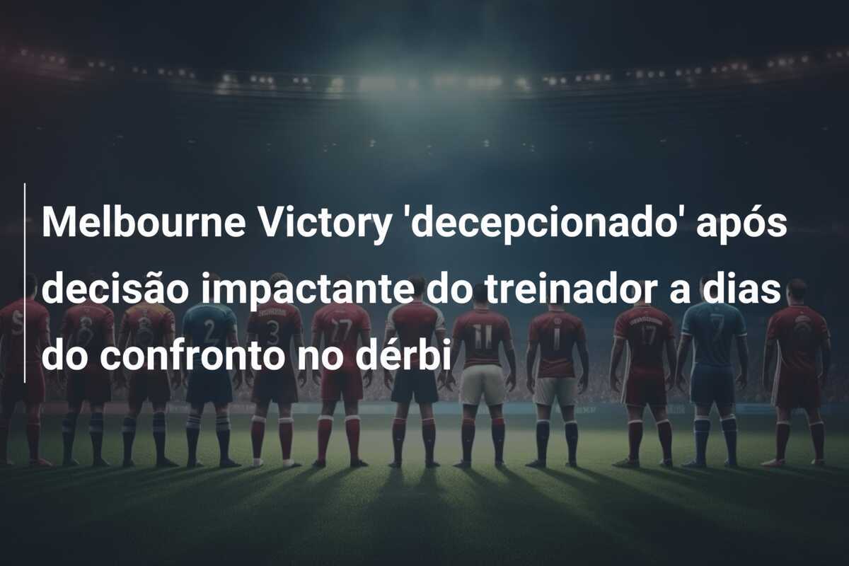 Melbourne Victory 'decepcionado' após decisão impactante do treinador a dias do confronto no dérbi