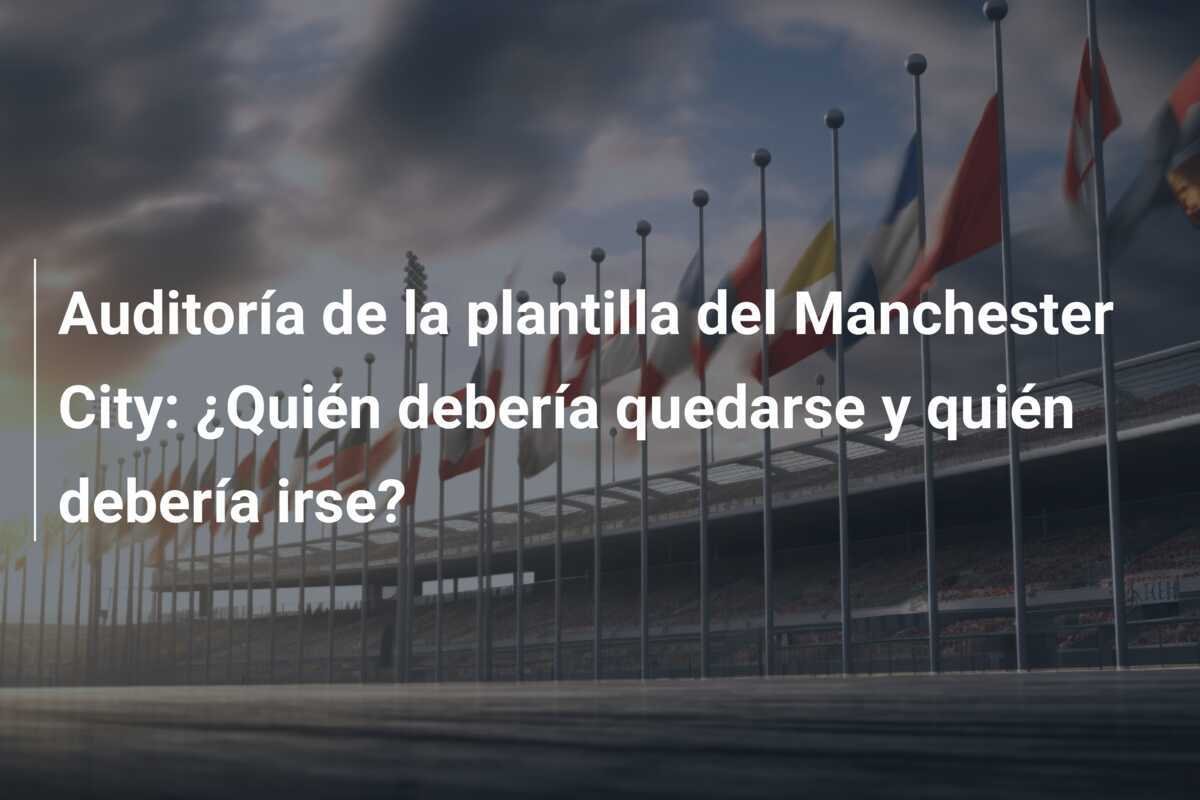 Auditoría de la plantilla del Manchester City: ¿Quién debería quedarse y quién debería irse?