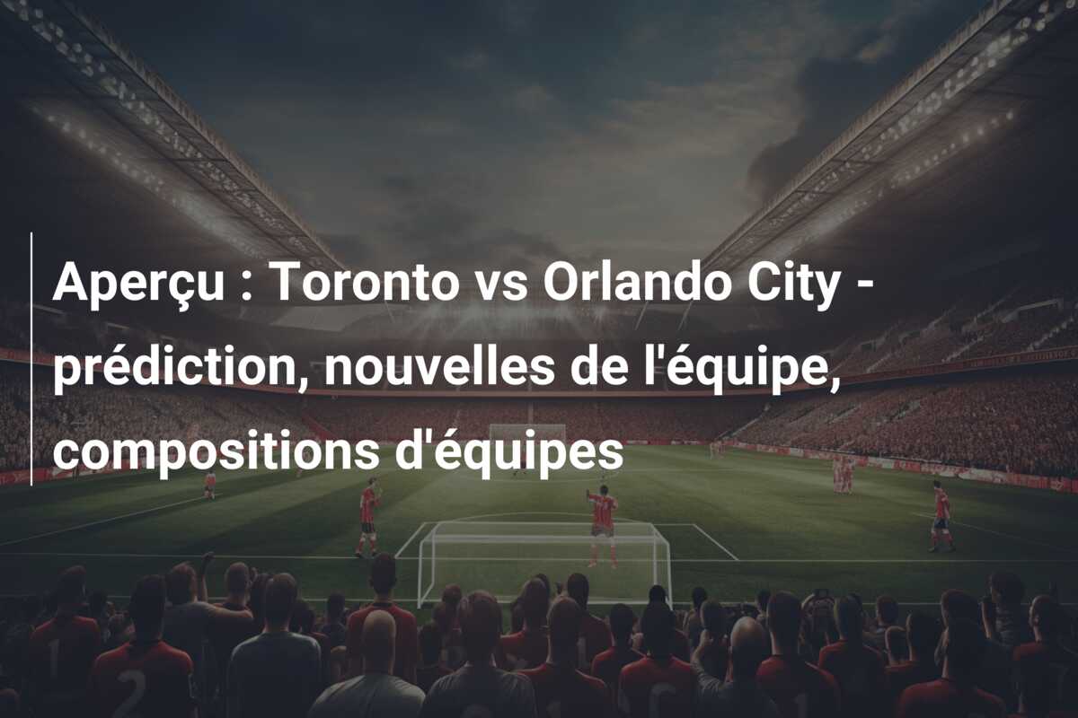 Aperçu : Toronto vs Orlando City – prédiction, nouvelles de l’équipe, compositions d’équipes