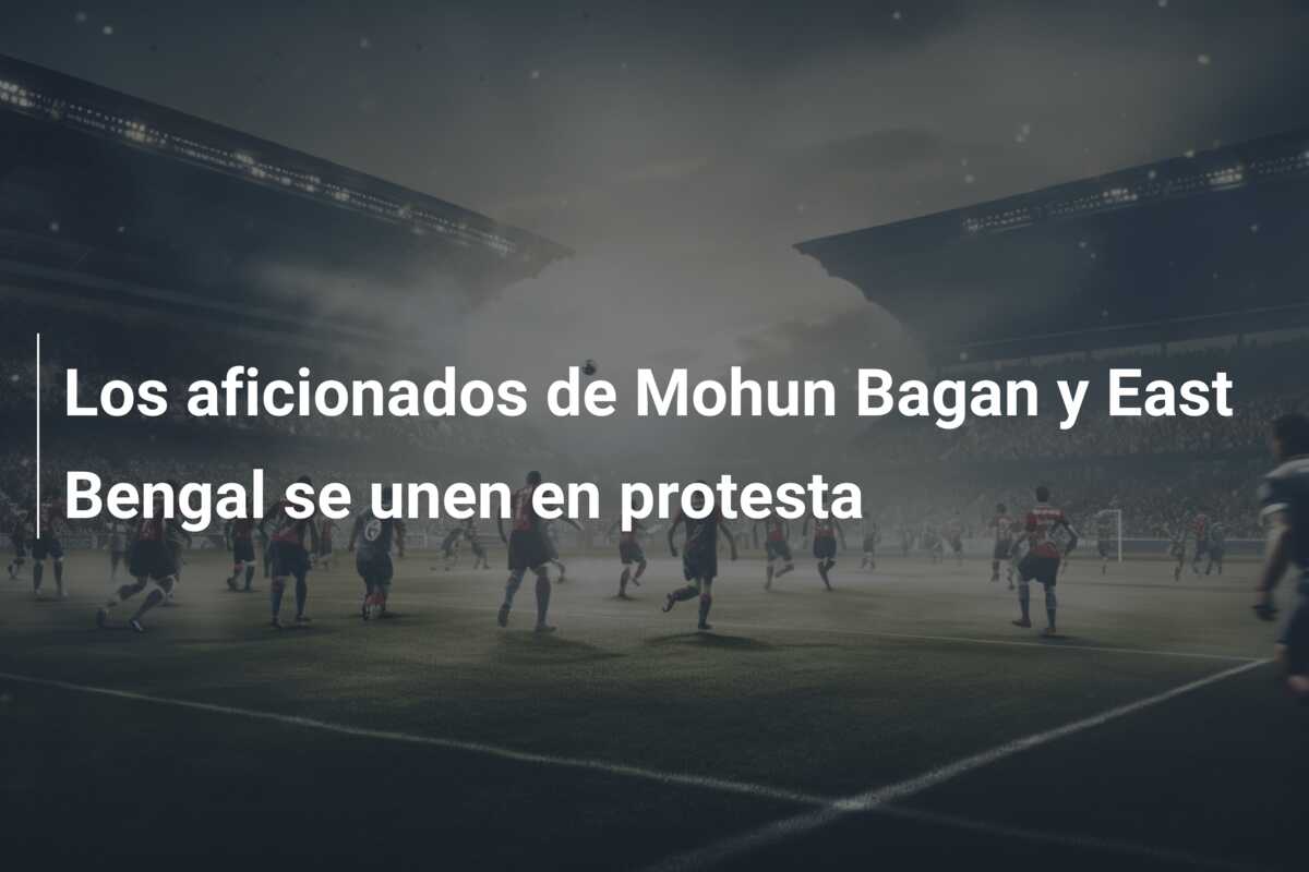 Los aficionados de Mohun Bagan y East Bengal se unen en protesta