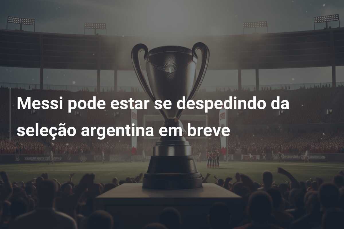 Messi pode estar se despedindo da seleção argentina em breve