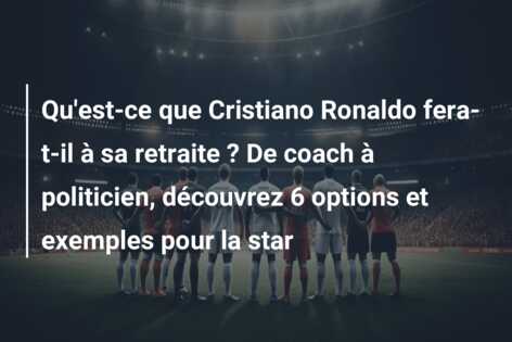 Qu’est-ce que Cristiano Ronaldo fera-t-il à sa retraite ? De coach à politicien, découvrez 6 options et exemples pour la star