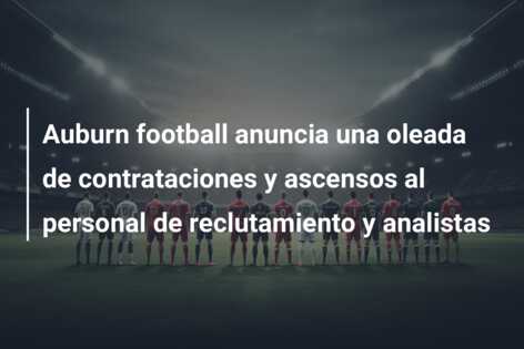 Auburn football anuncia una oleada de contrataciones y ascensos al personal de reclutamiento y analistas