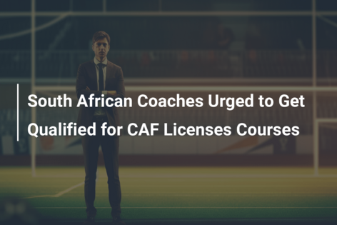 South African Coaches Urged to Get Qualified for CAF Licenses Courses