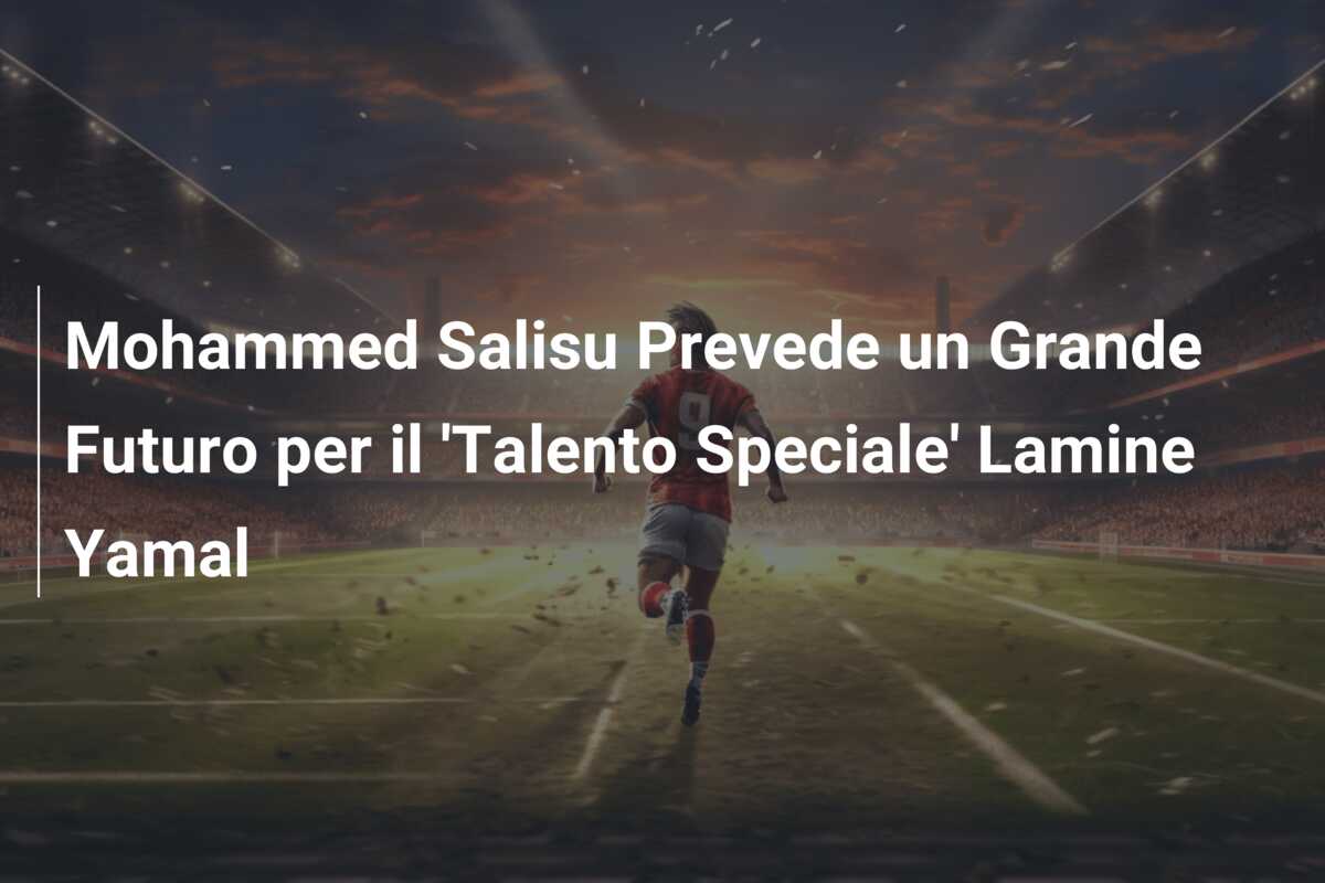 Mohammed Salisu Prevede un Grande Futuro per il ‘Talento Speciale’ Lamine Yamal