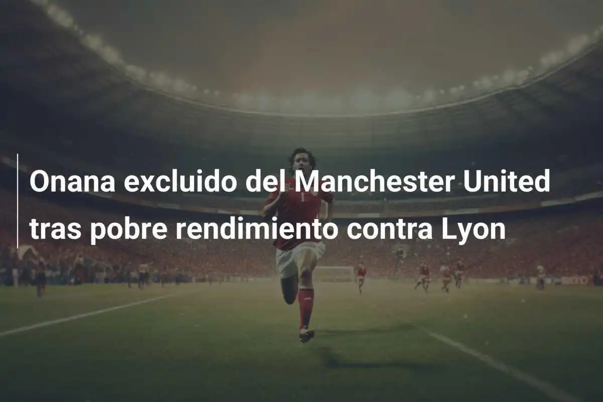 Onana excluido del Manchester United tras pobre rendimiento contra Lyon
